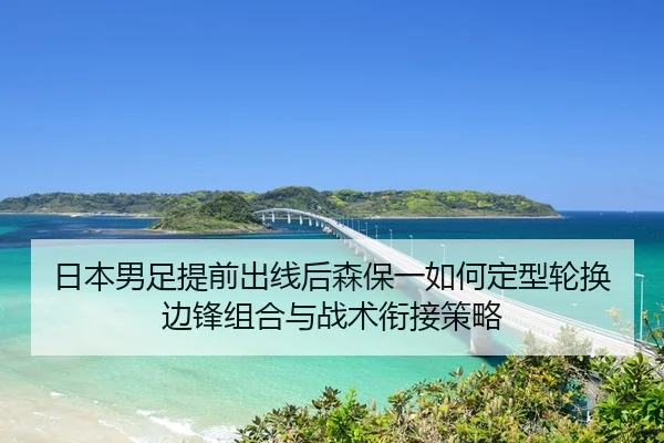 日本男足提前出线后森保一如何定型轮换边锋组合与战术衔接策略