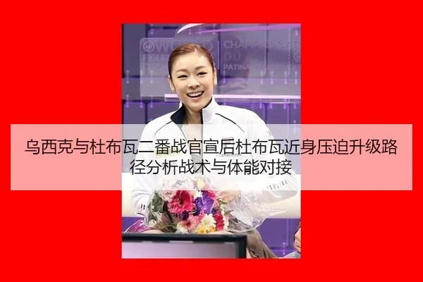 乌西克与杜布瓦二番战官宣后杜布瓦近身压迫升级路径分析战术与体能对接