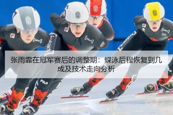 张雨霏在冠军赛后的调整期：蝶泳后程恢复到几成及技术走向分析