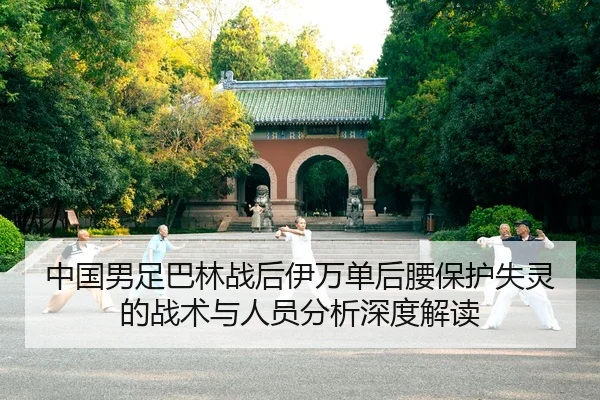 中国男足巴林战后伊万单后腰保护失灵的战术与人员分析深度解读