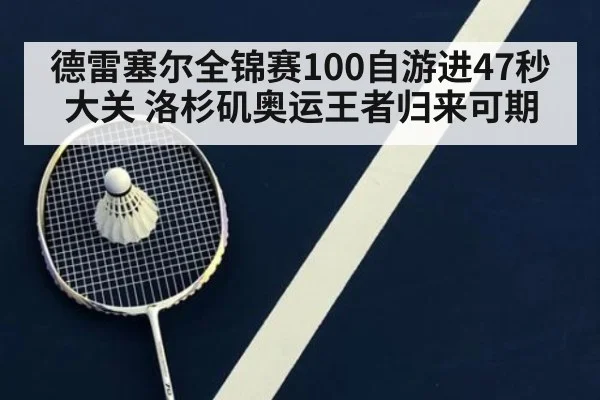 德雷塞尔全锦赛100自游进47秒大关 洛杉矶奥运王者归来可期