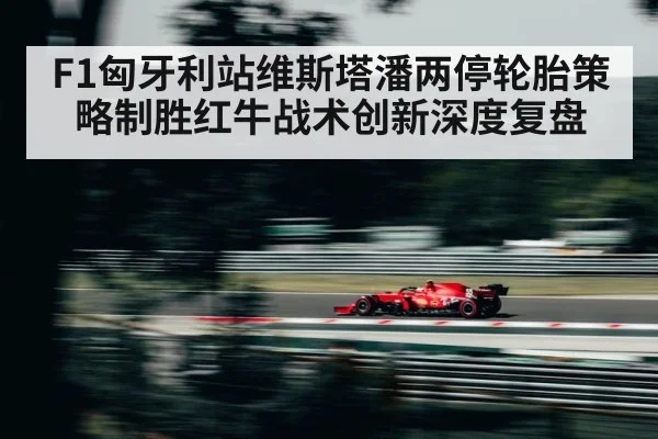 F1匈牙利站维斯塔潘两停轮胎策略制胜红牛战术创新深度复盘