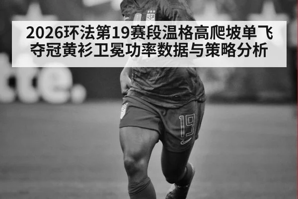 2026环法第19赛段温格高爬坡单飞夺冠黄衫卫冕功率数据与策略分析