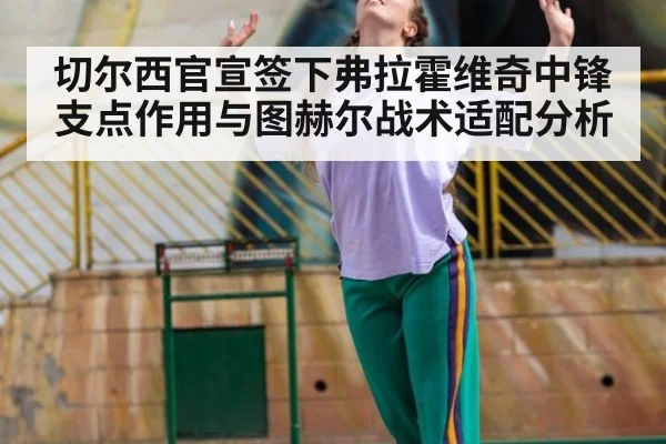 切尔西官宣签下弗拉霍维奇中锋支点作用与图赫尔战术适配分析