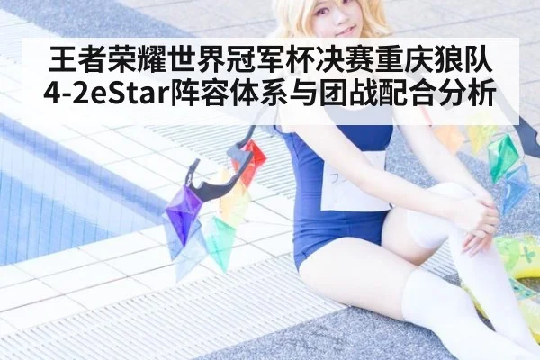 王者荣耀世界冠军杯决赛重庆狼队4-2eStar阵容体系与团战配合分析